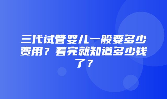 三代试管婴儿一般要多少费用？看完就知道多少钱了？