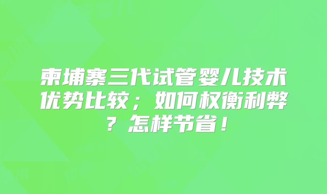 柬埔寨三代试管婴儿技术优势比较；如何权衡利弊？怎样节省！