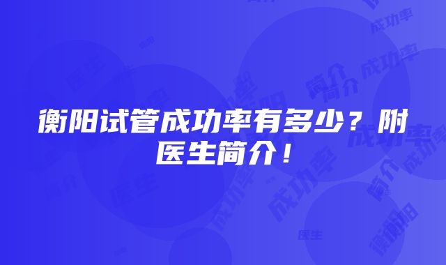 衡阳试管成功率有多少？附医生简介！