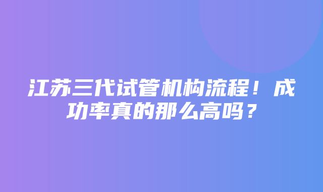 江苏三代试管机构流程！成功率真的那么高吗？