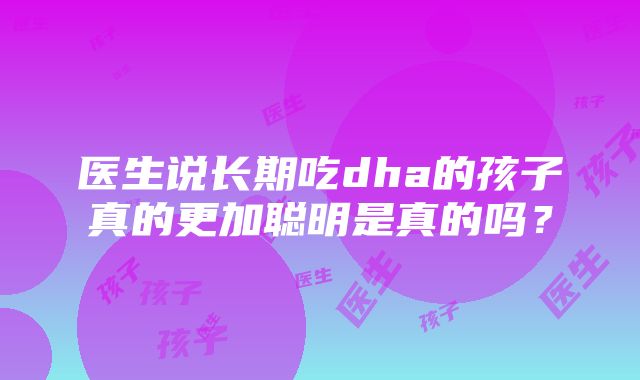 医生说长期吃dha的孩子真的更加聪明是真的吗？