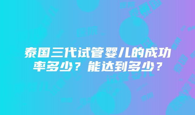 泰国三代试管婴儿的成功率多少？能达到多少？