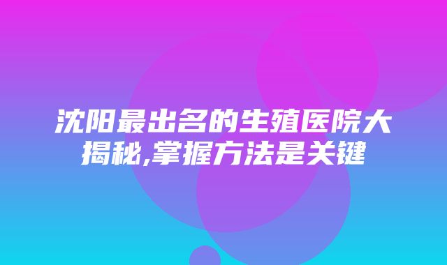 沈阳最出名的生殖医院大揭秘,掌握方法是关键