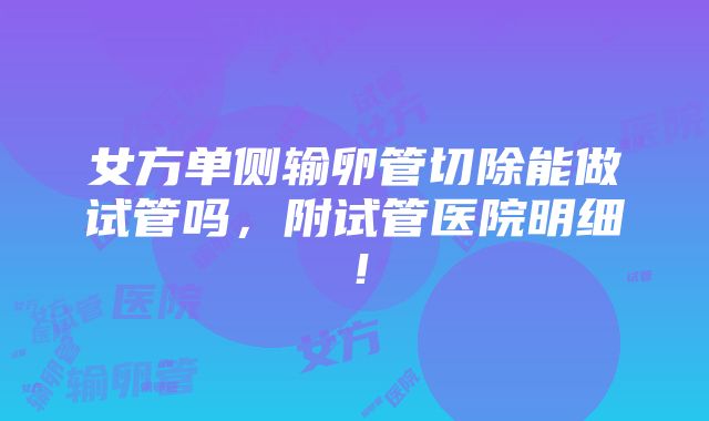 女方单侧输卵管切除能做试管吗，附试管医院明细！