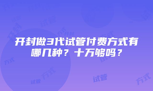 开封做3代试管付费方式有哪几种？十万够吗？