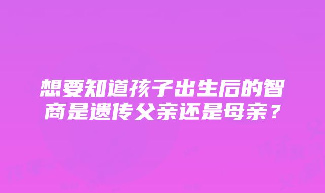 想要知道孩子出生后的智商是遗传父亲还是母亲？