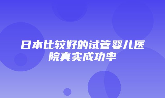 日本比较好的试管婴儿医院真实成功率