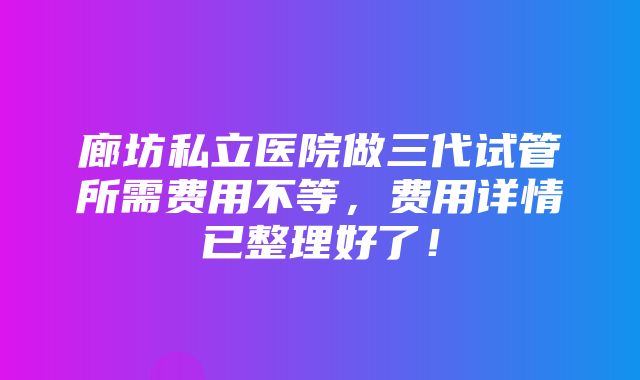 廊坊私立医院做三代试管所需费用不等，费用详情已整理好了！