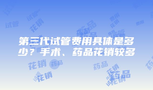 第三代试管费用具体是多少？手术、药品花销较多