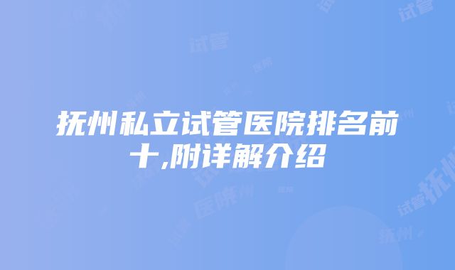 抚州私立试管医院排名前十,附详解介绍