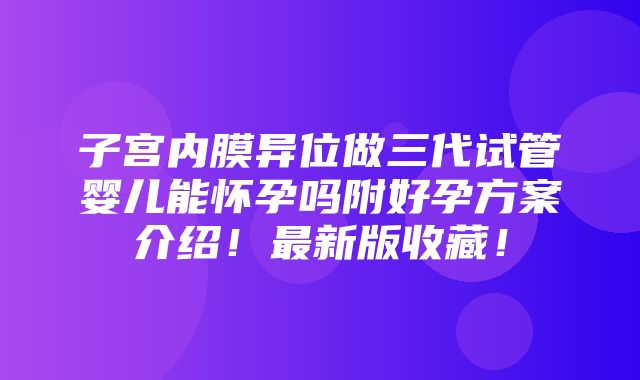 子宫内膜异位做三代试管婴儿能怀孕吗附好孕方案介绍！最新版收藏！