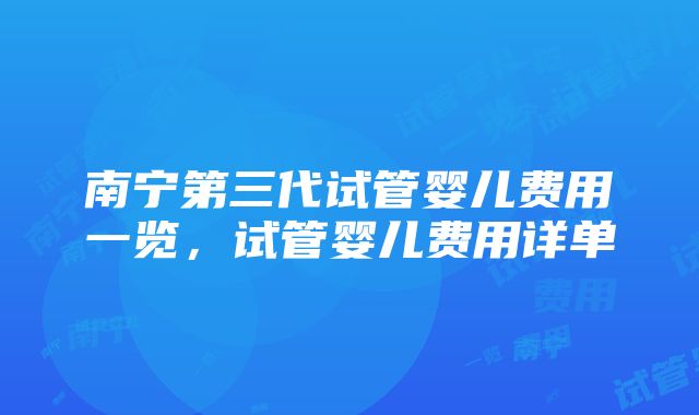 南宁第三代试管婴儿费用一览，试管婴儿费用详单