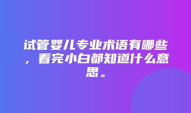 试管婴儿专业术语有哪些，看完小白都知道什么意思。