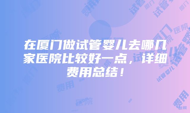 在厦门做试管婴儿去哪几家医院比较好一点，详细费用总结！