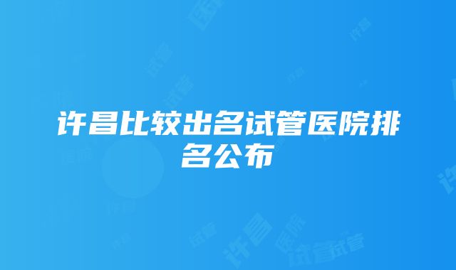 许昌比较出名试管医院排名公布