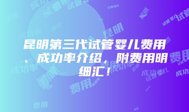 昆明第三代试管婴儿费用、成功率介绍，附费用明细汇！