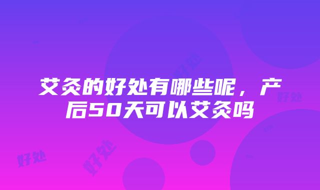 艾灸的好处有哪些呢，产后50天可以艾灸吗