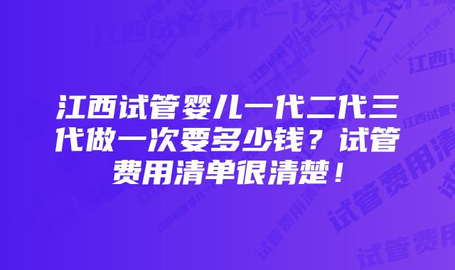 江西试管婴儿一代二代三代做一次要多少钱？试管费用清单很清楚！