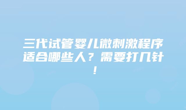 三代试管婴儿微刺激程序适合哪些人？需要打几针！