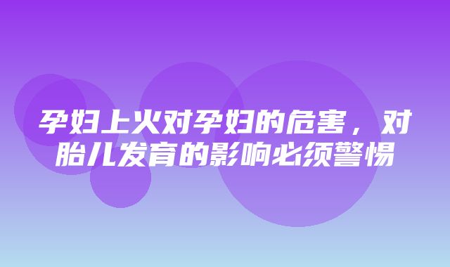 孕妇上火对孕妇的危害，对胎儿发育的影响必须警惕