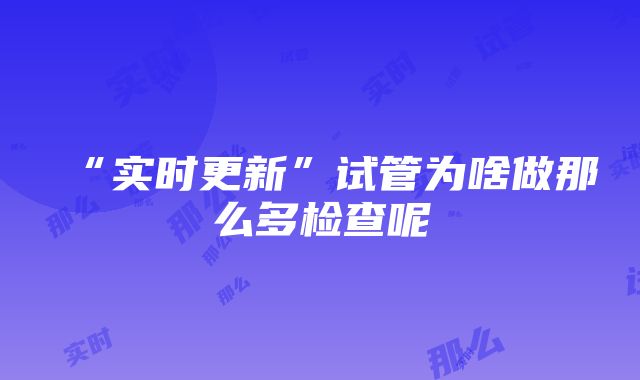 “实时更新”试管为啥做那么多检查呢