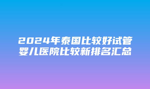 2024年泰国比较好试管婴儿医院比较新排名汇总