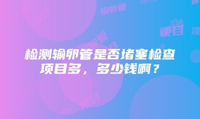 检测输卵管是否堵塞检查项目多，多少钱啊？