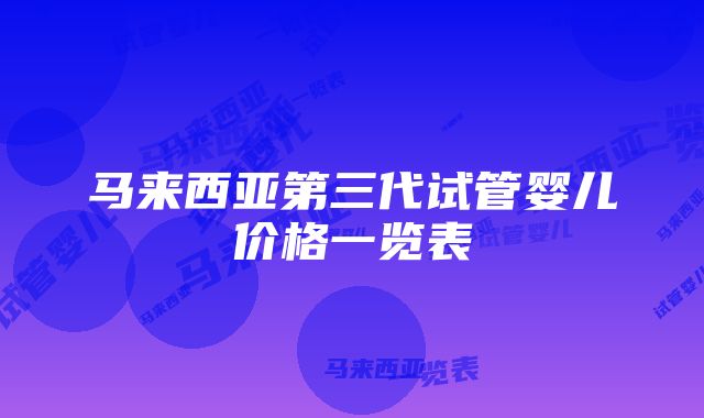 马来西亚第三代试管婴儿价格一览表