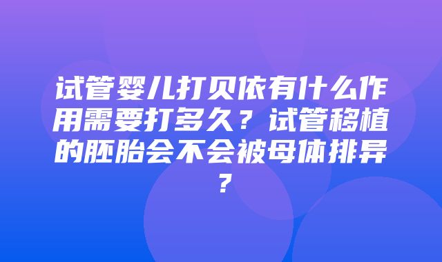 试管婴儿打贝依有什么作用需要打多久？试管移植的胚胎会不会被母体排异？