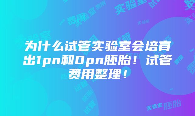 为什么试管实验室会培育出1pn和0pn胚胎！试管费用整理！