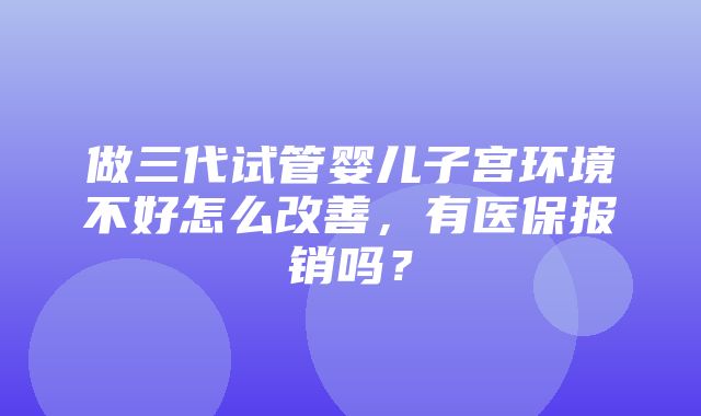 做三代试管婴儿子宫环境不好怎么改善，有医保报销吗？