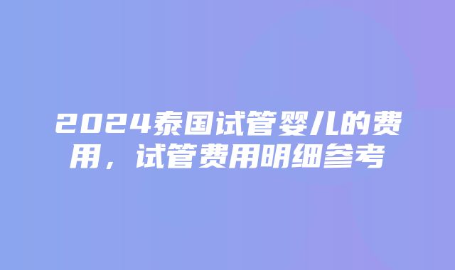 2024泰国试管婴儿的费用，试管费用明细参考