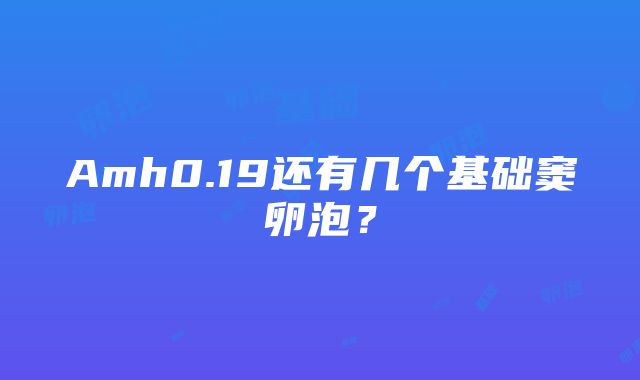 Amh0.19还有几个基础窦卵泡？