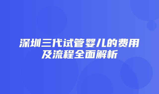 深圳三代试管婴儿的费用及流程全面解析