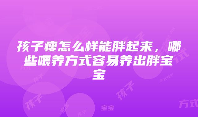 孩子瘦怎么样能胖起来，哪些喂养方式容易养出胖宝宝