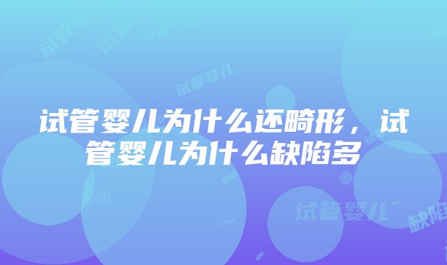 试管婴儿为什么还畸形，试管婴儿为什么缺陷多