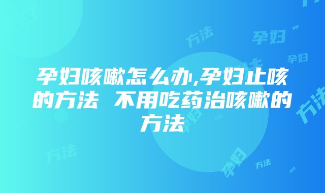 孕妇咳嗽怎么办,孕妇止咳的方法 不用吃药治咳嗽的方法