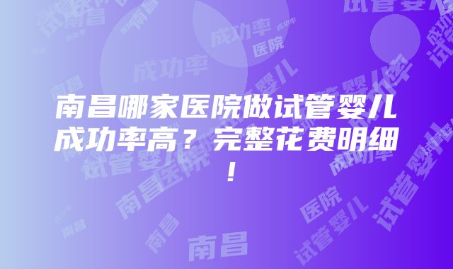 南昌哪家医院做试管婴儿成功率高？完整花费明细！