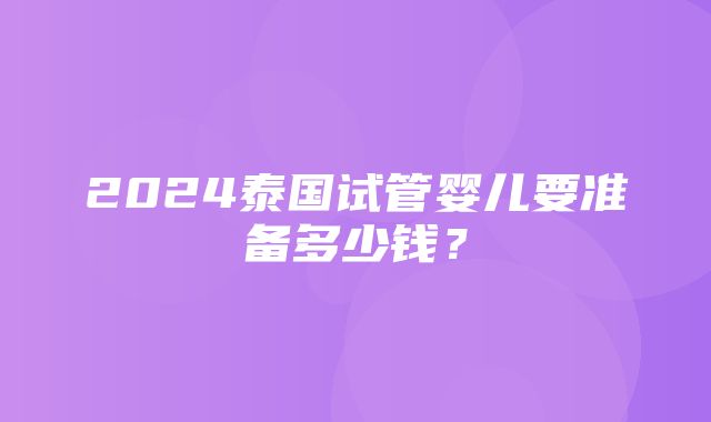 2024泰国试管婴儿要准备多少钱？