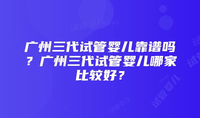 广州三代试管婴儿靠谱吗？广州三代试管婴儿哪家比较好？