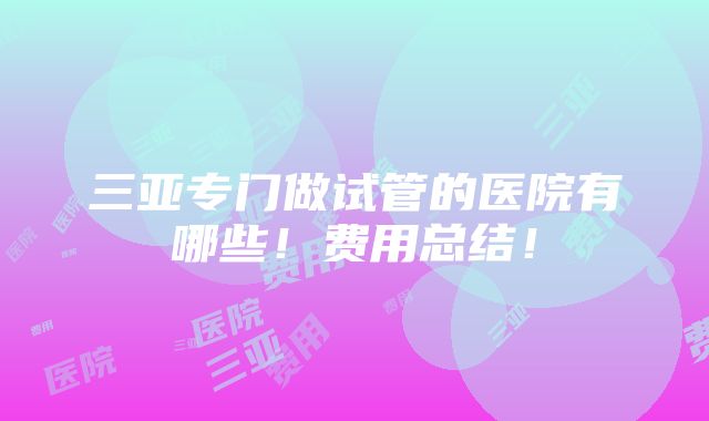 三亚专门做试管的医院有哪些！费用总结！