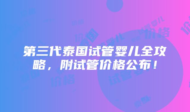 第三代泰国试管婴儿全攻略，附试管价格公布！