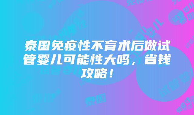 泰国免疫性不育术后做试管婴儿可能性大吗，省钱攻略！