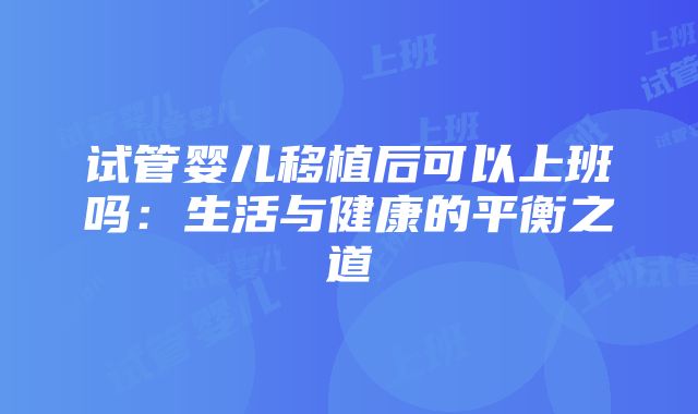 试管婴儿移植后可以上班吗：生活与健康的平衡之道