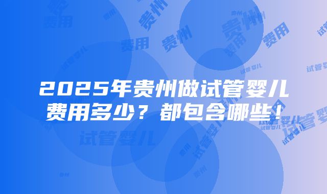 2025年贵州做试管婴儿费用多少？都包含哪些！