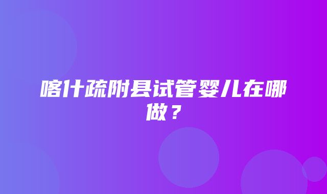 喀什疏附县试管婴儿在哪做？