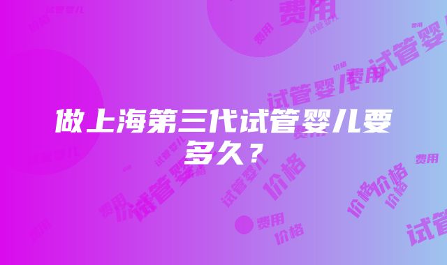 做上海第三代试管婴儿要多久？