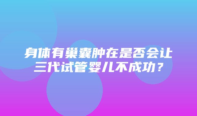 身体有巢囊肿在是否会让三代试管婴儿不成功？