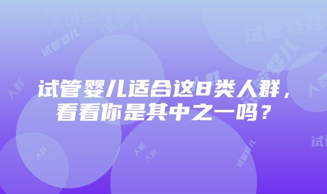 试管婴儿适合这8类人群，看看你是其中之一吗？