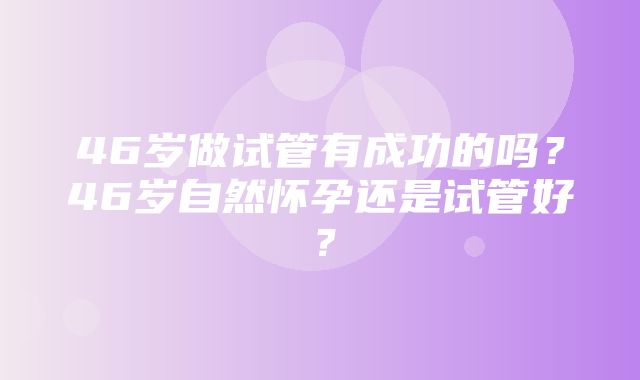 46岁做试管有成功的吗？46岁自然怀孕还是试管好？